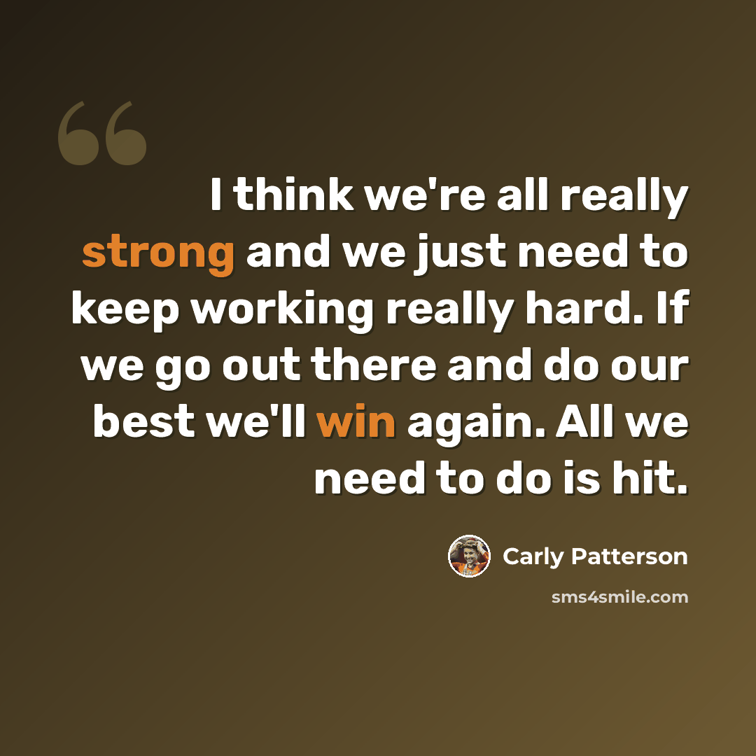 “I think we're all really strong and we just need to keep working really hard. If we go out there and do our best we'll win again. All we need to do is hit.” quote by Carly Patterson