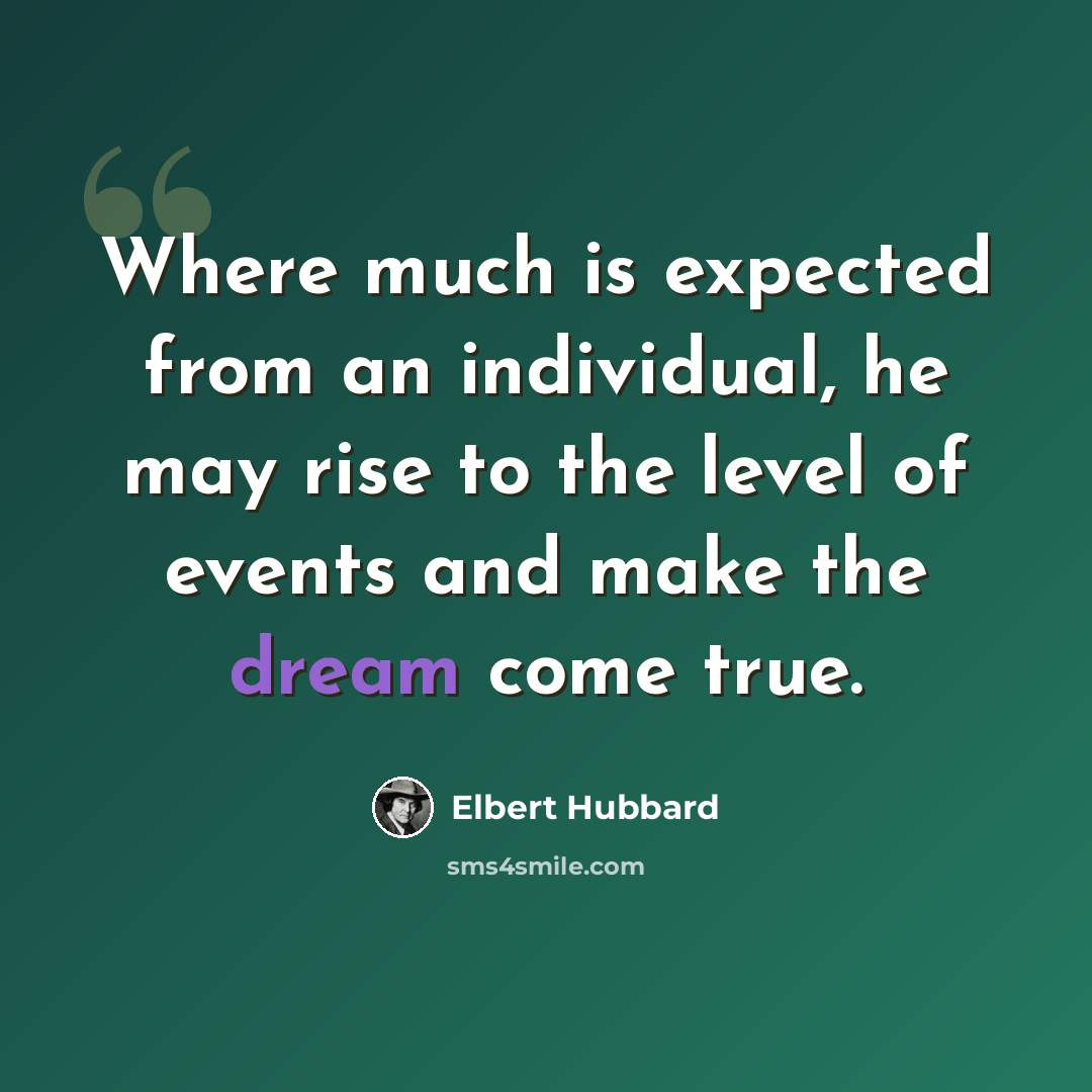 “Where much is expected from an individual, he may rise to the level of events and make the dream come true.” quote by Elbert Hubbard