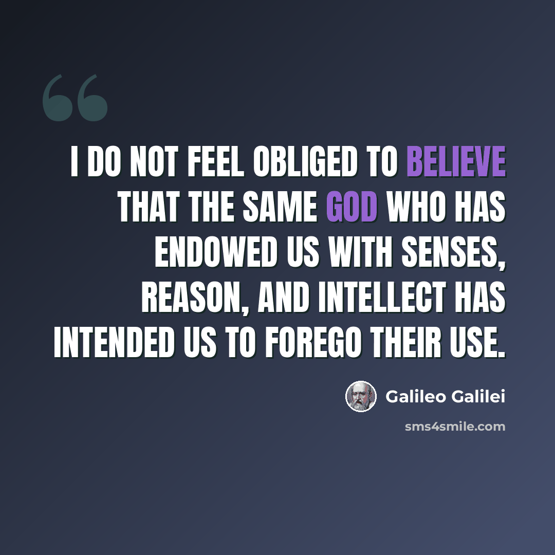 “I do not feel obliged to believe that the same God who has endowed us with senses, reason, and intellect has intended us to forego their use.” quote by Galileo Galilei