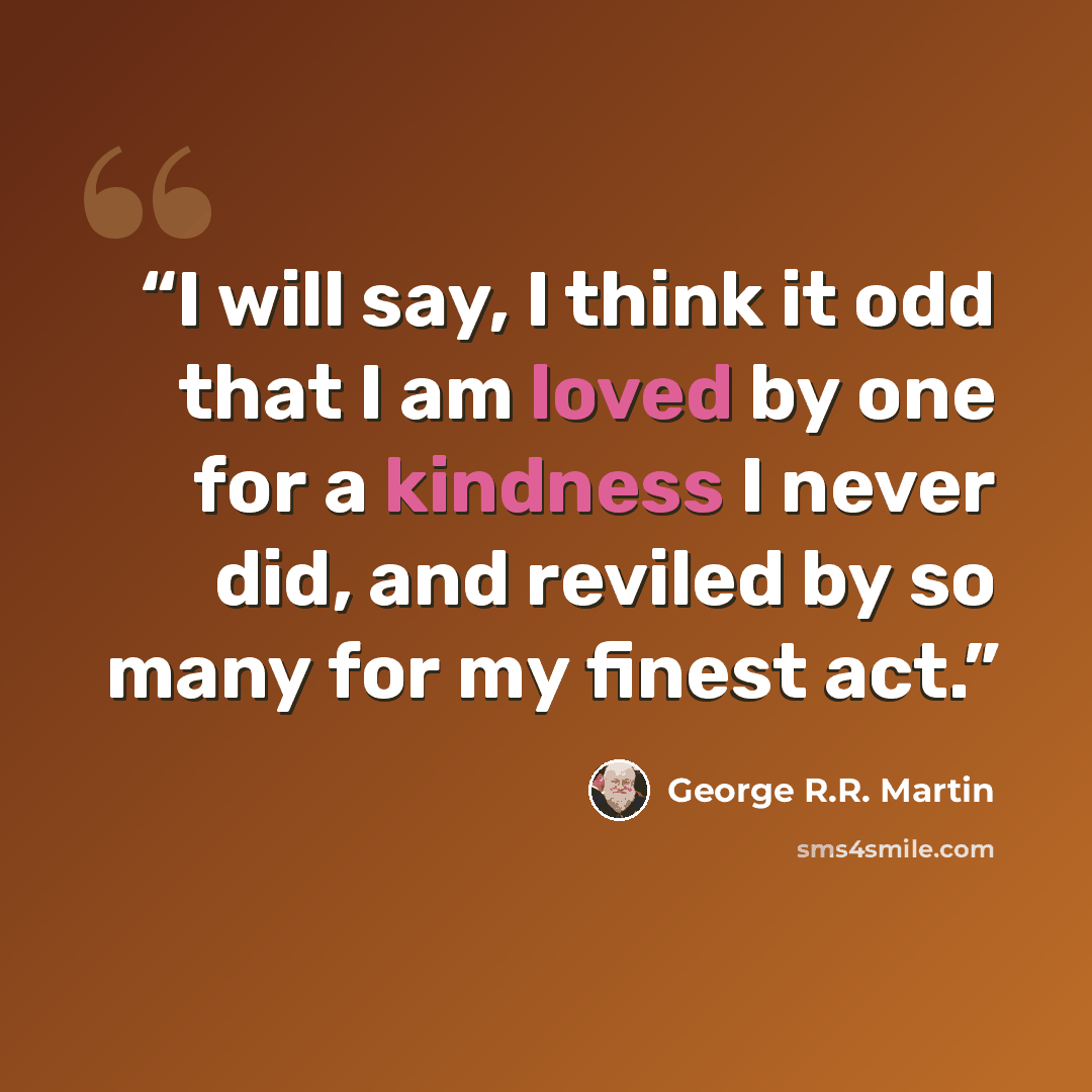 “I will say, I think it odd that I am loved by one for a kindness I never did, and reviled by so many for my finest act.” quote by George R.R. Martin