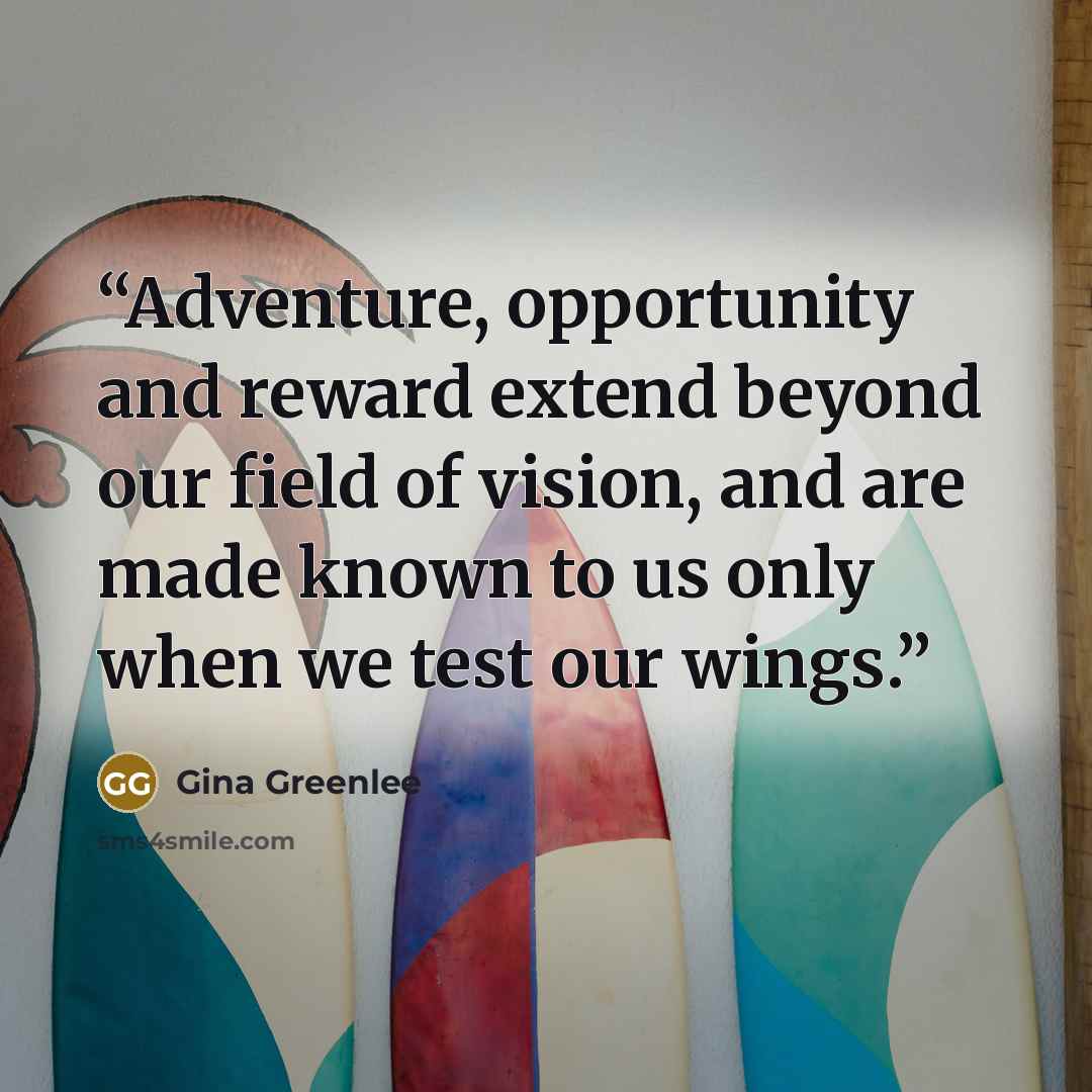 “Adventure, opportunity and reward extend beyond our field of vision, and are made known to us only when we test our wings.” quote by Gina Greenlee