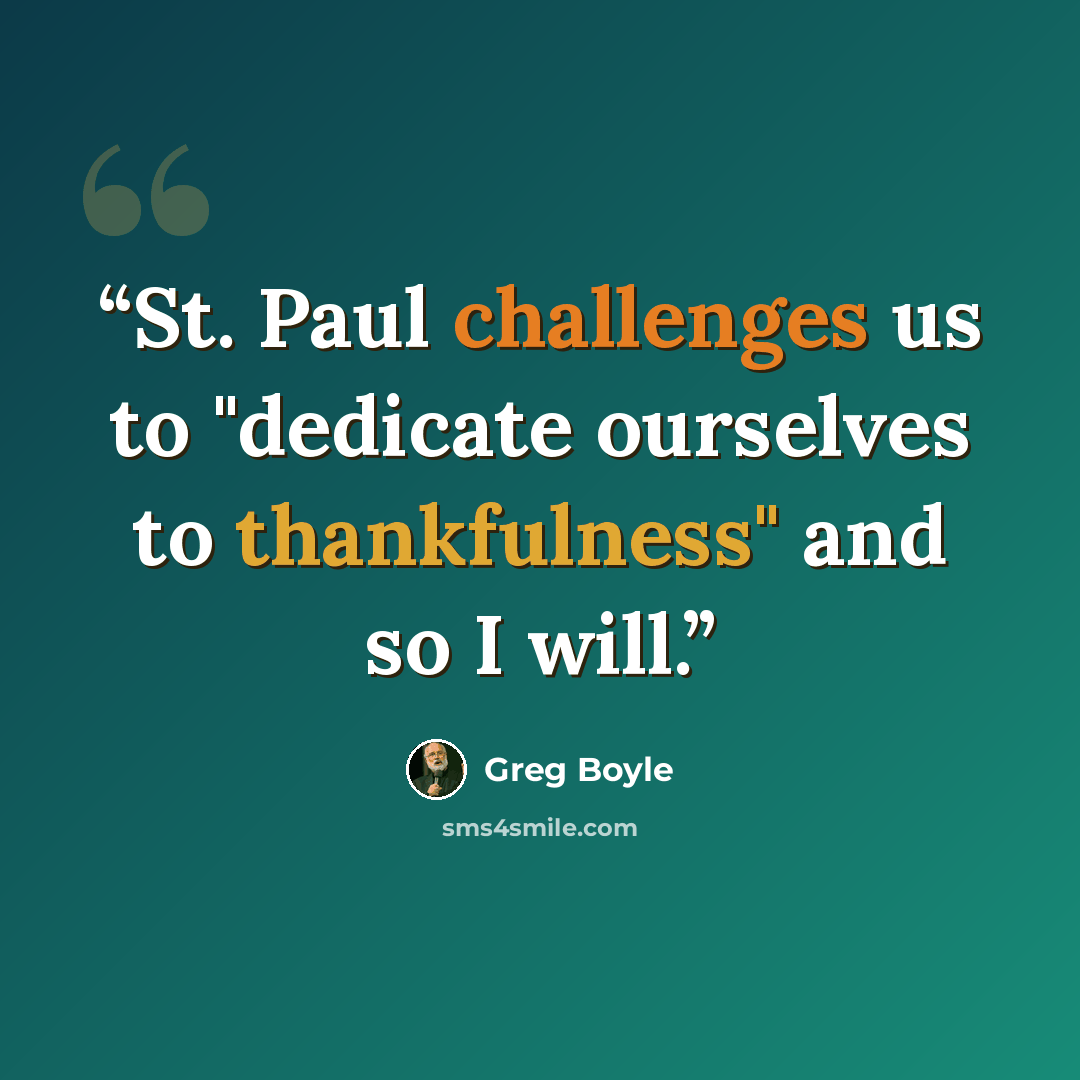 “St. Paul challenges us to "dedicate ourselves to thankfulness" and so I will.” quote by Greg Boyle
