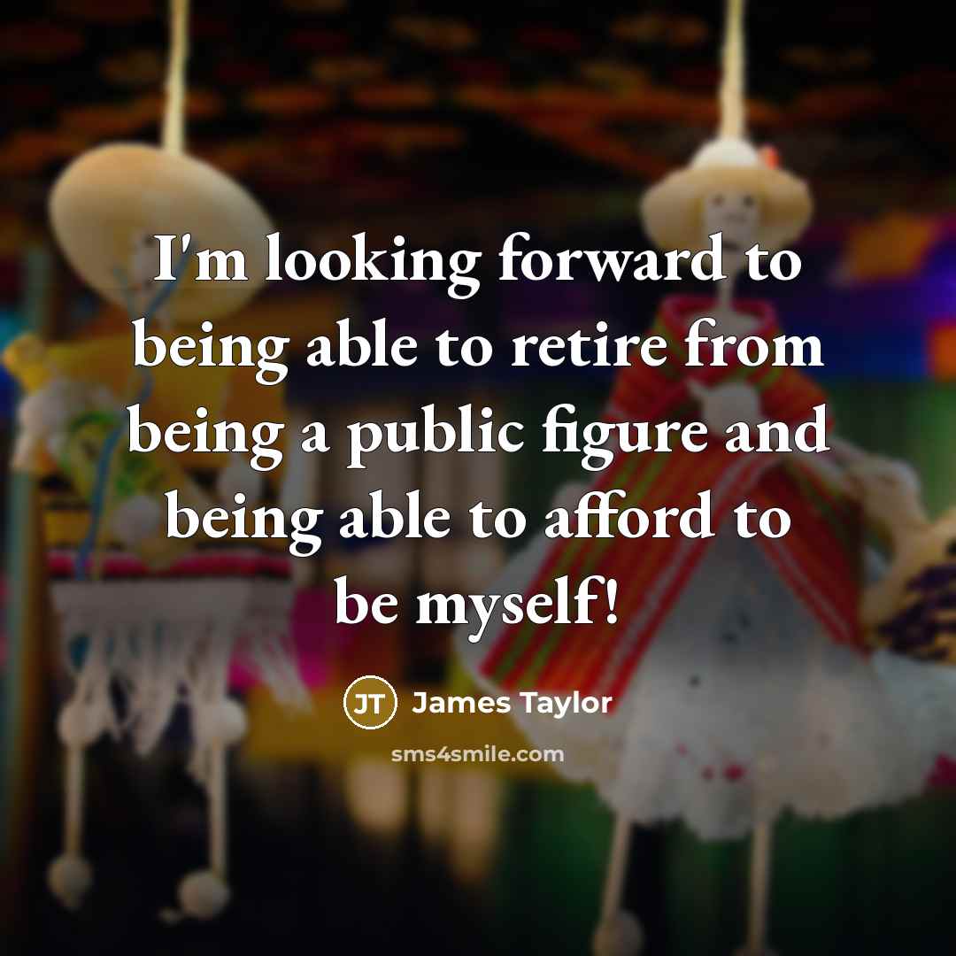 “I'm looking forward to being able to retire from being a public figure and being able to afford to be myself!” quote by James Taylor