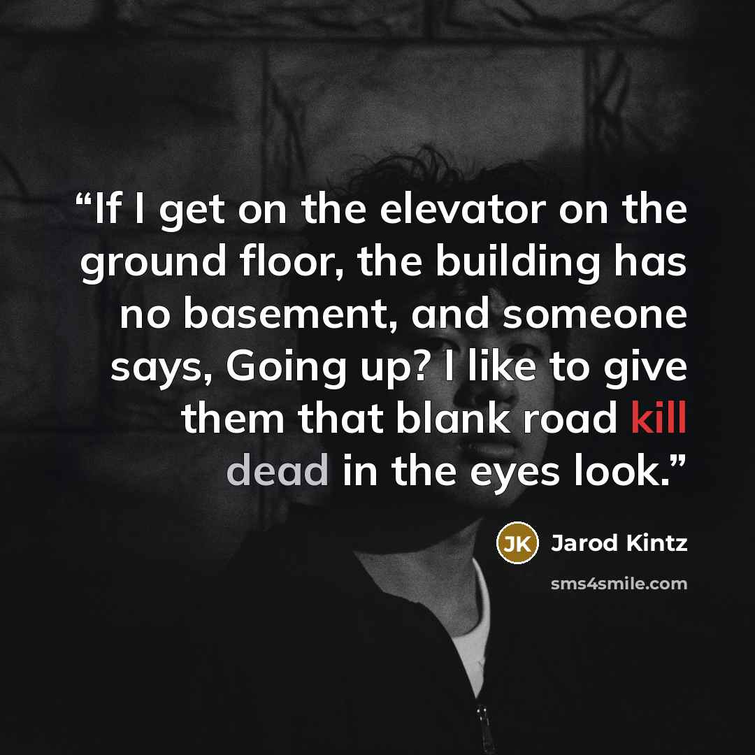 “If I get on the elevator on the ground floor, the building has no basement, and someone says, Going up? I like to give them that blank road kill dead in the eyes look.” quote by Jarod Kintz