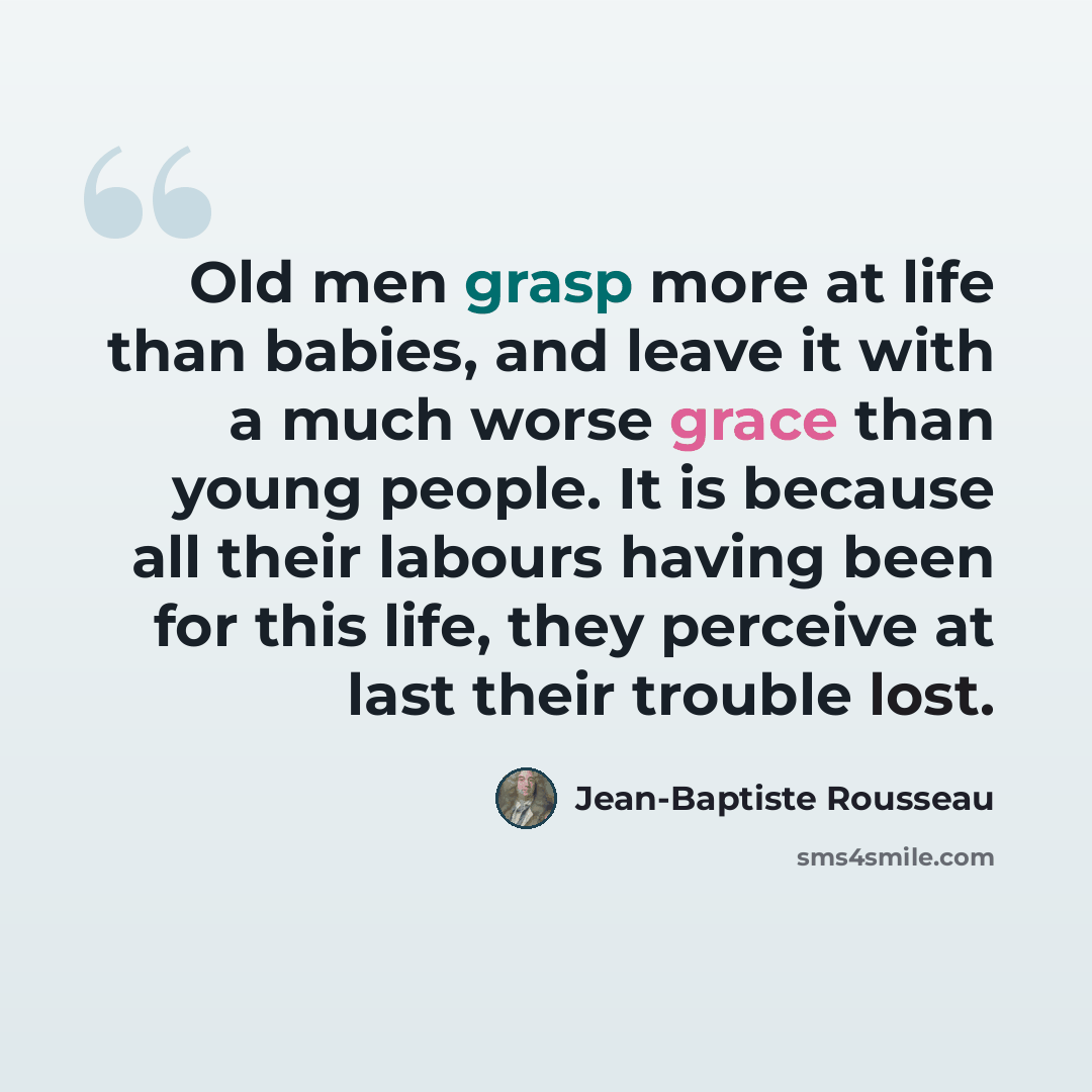 “Old men grasp more at life than babies, and leave it with a much worse grace than young people. It is because all their labours having been for this life, they perceive at last their trouble lost.” quote by Jean-Baptiste Rousseau