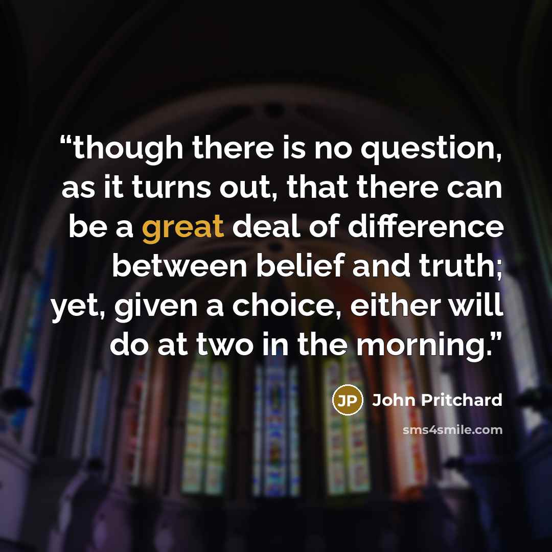 “though there is no question, as it turns out, that there can be a great deal of difference between belief and truth; yet, given a choice, either will do at two in the morning.” quote by John Pritchard