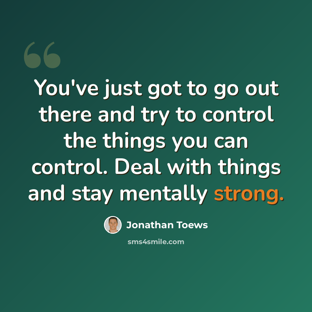“You've just got to go out there and try to control the things you can control. Deal with things and stay mentally strong.” quote by Jonathan Toews