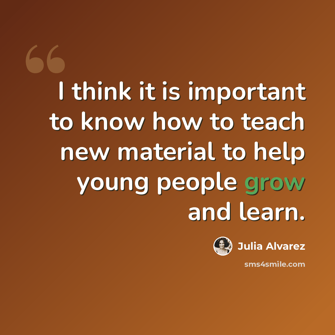 “I think it is important to know how to teach new material to help young people grow and learn.” quote by Julia Alvarez