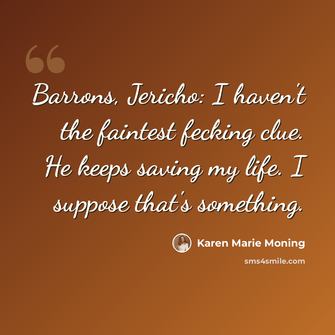 “Barrons, Jericho: I haven't the faintest fecking clue. He keeps saving my life. I suppose that's something.” quote by Karen Marie Moning