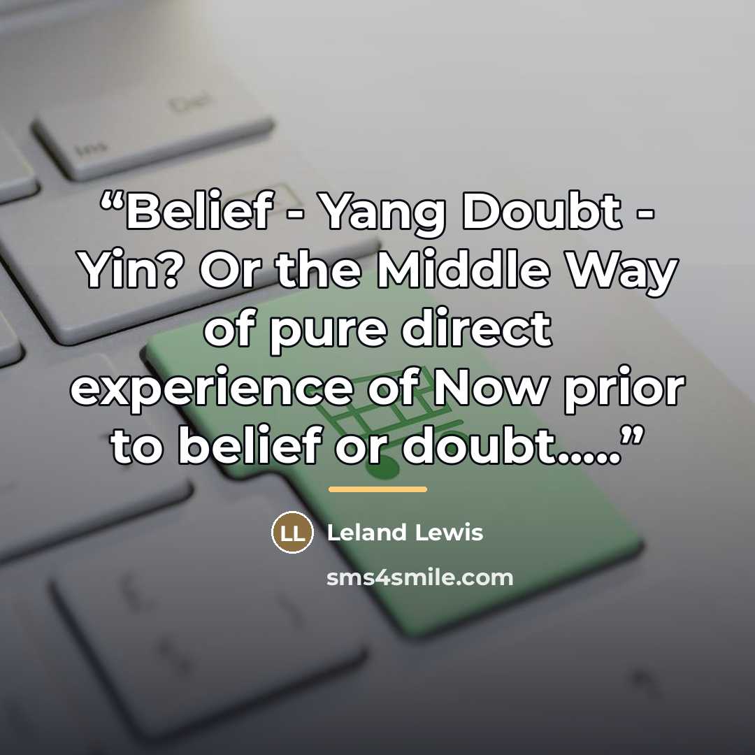 “Belief - Yang Doubt - Yin? Or the Middle Way of pure direct experience of Now prior to belief or doubt…” quote by Leland Lewis