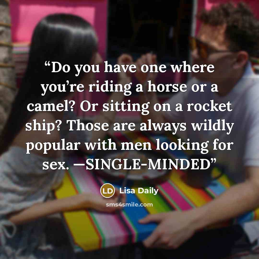 “Do you have one where you’re riding a horse or a camel? Or sitting on a rocket ship? Those are always wildly popular with men looking for sex. —SINGLE-MINDED” quote by Lisa Daily