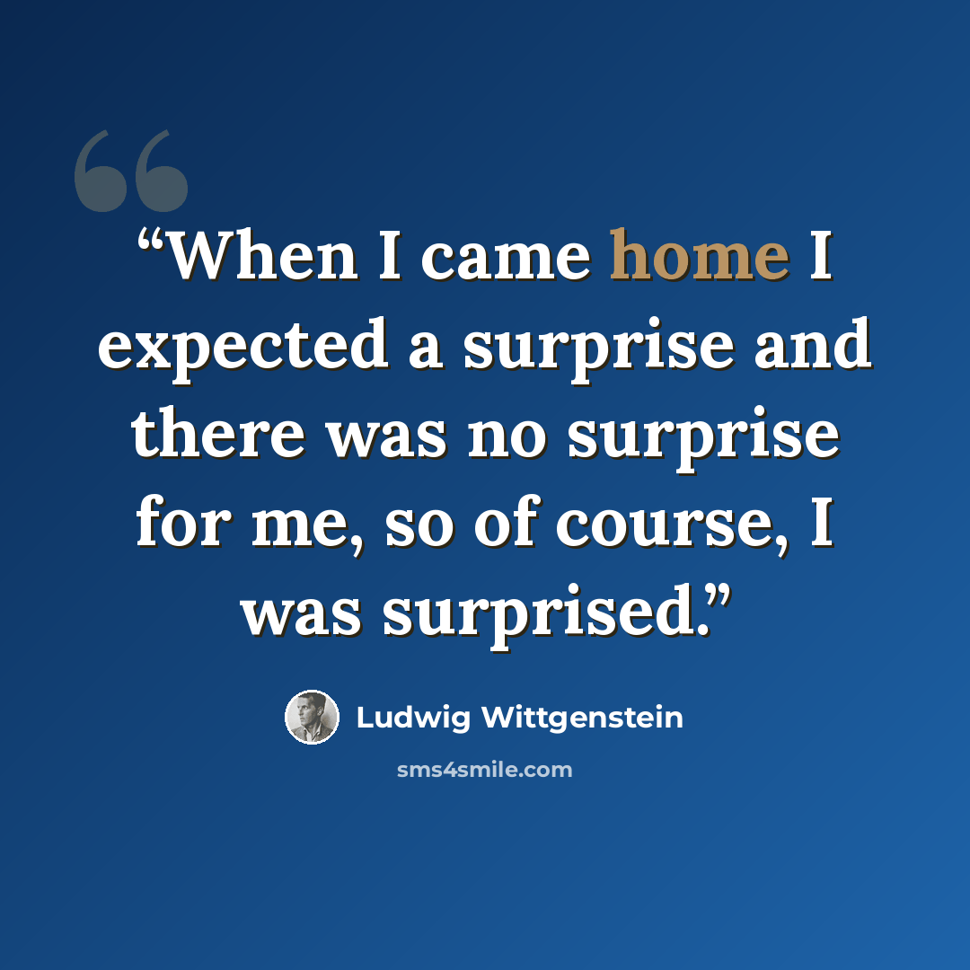 “When I came home I expected a surprise and there was no surprise for me, so of course, I was surprised.” quote by Ludwig Wittgenstein
