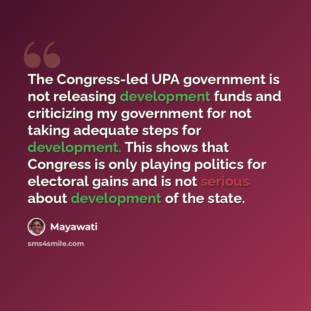 “The Congress-led UPA government is not releasing development funds and criticizing my government for not taking adequate steps for development. This shows that Congress is only playing politics for electoral gains and is not serious about development of the state.” quote by Mayawati
