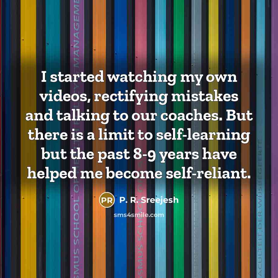 “I started watching my own videos, rectifying mistakes and talking to our coaches. But there is a limit to self-learning but the past 8-9 years have helped me become self-reliant.” quote by P. R. Sreejesh