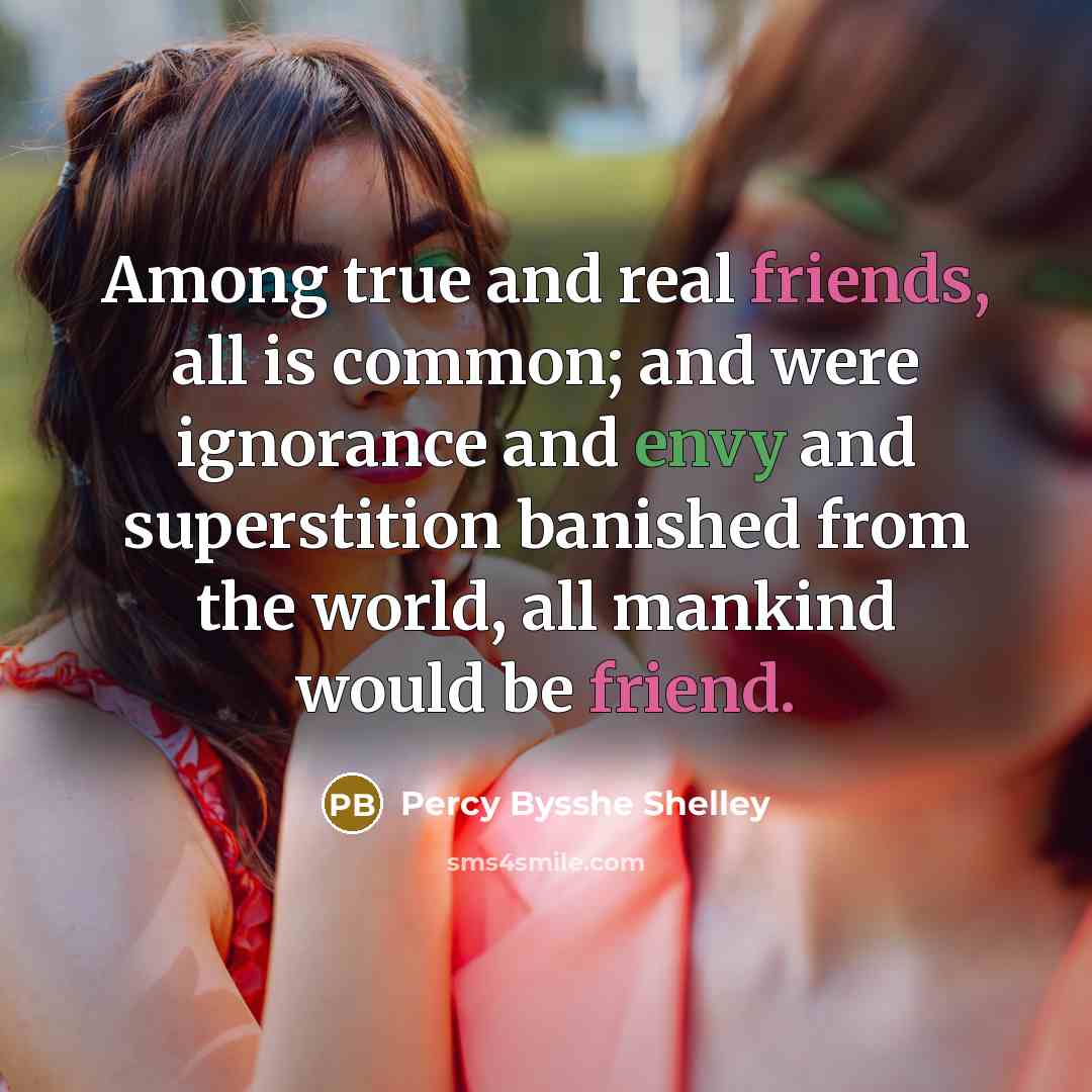 “Among true and real friends, all is common; and were ignorance and envy and superstition banished from the world, all mankind would be friend.” quote by Percy Bysshe Shelley