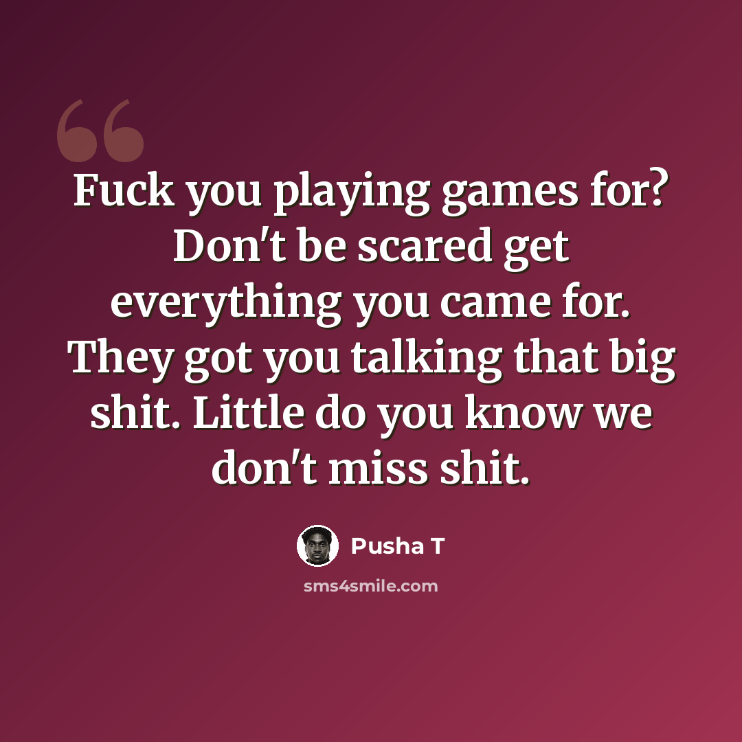 “Fuck you playing games for? Don't be scared get everything you came for. They got you talking that big shit. Little do you know we don't miss shit.” quote by Pusha T