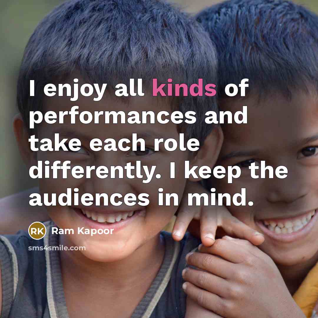 “I enjoy all kinds of performances and take each role differently. I keep the audiences in mind.” quote by Ram Kapoor