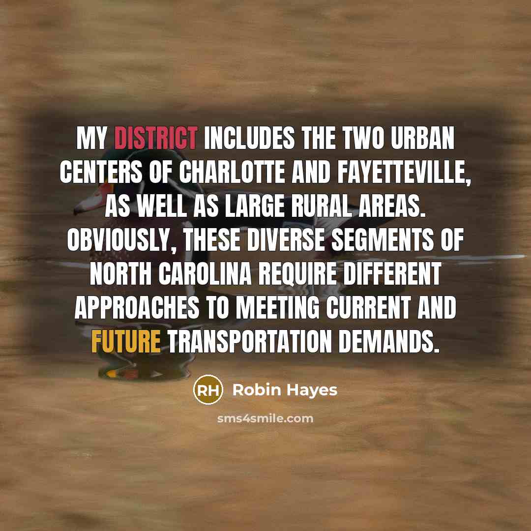 “My district includes the two urban centers of Charlotte and Fayetteville, as well as large rural areas. Obviously, these diverse segments of North Carolina require different approaches to meeting current and future transportation demands.” quote by Robin Hayes