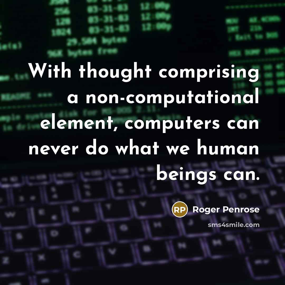 “With thought comprising a non-computational element, computers can never do what we human beings can.” quote by Roger Penrose