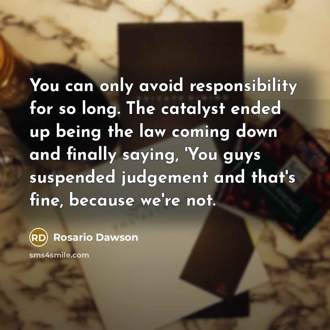 “You can only avoid responsibility for so long. The catalyst ended up being the law coming down and finally saying, 'You guys suspended judgement and that's fine, because we're not.” quote by Rosario Dawson