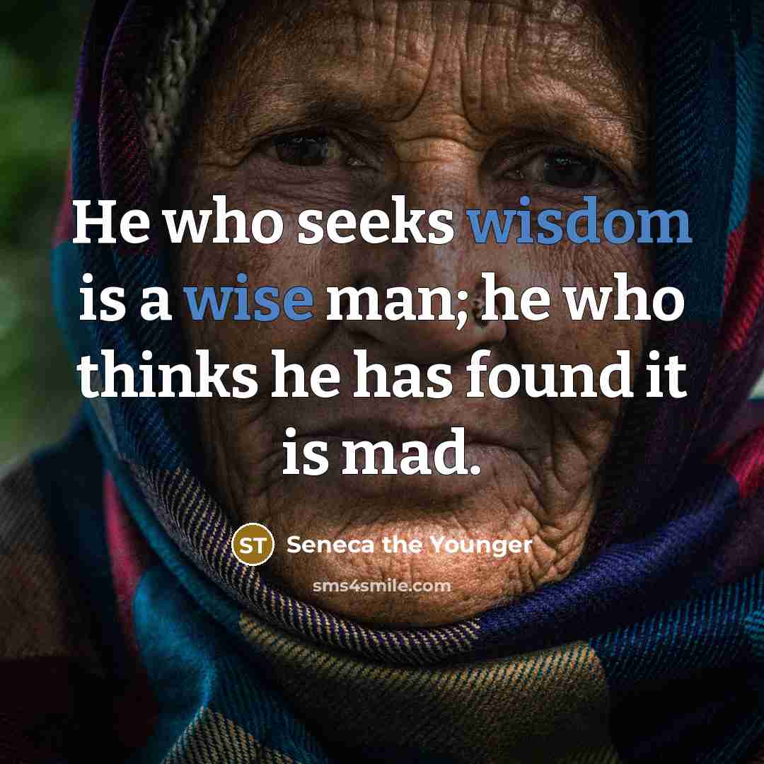 “He who seeks wisdom is a wise man; he who thinks he has found it is mad.” quote by Seneca the Younger