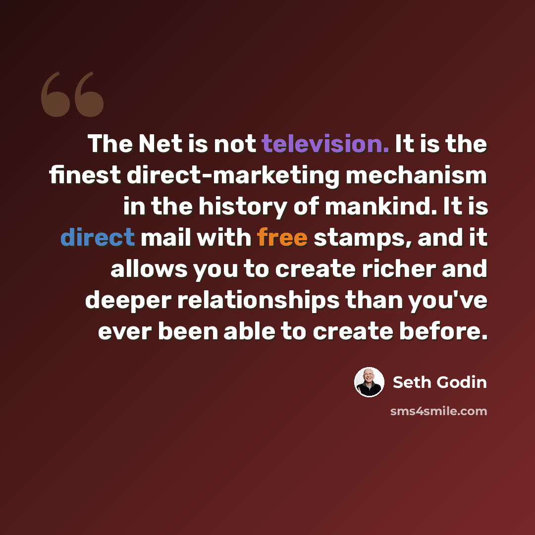 “The Net is not television. It is the finest direct-marketing mechanism in the history of mankind. It is direct mail with free stamps, and it allows you to create richer and deeper relationships than you've ever been able to create before.” quote by Seth Godin