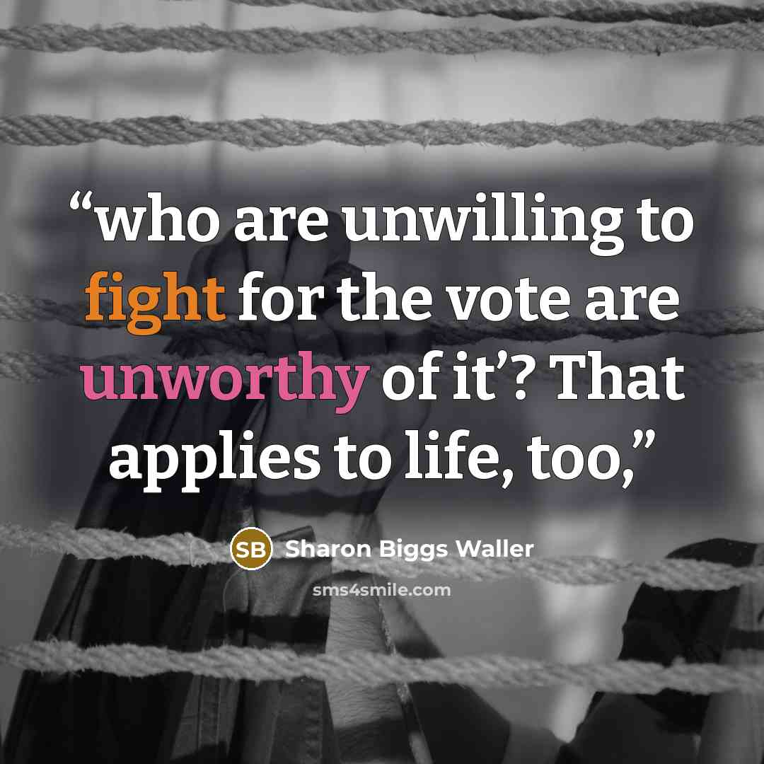 “who are unwilling to fight for the vote are unworthy of it’? That applies to life, too,” quote by Sharon Biggs Waller