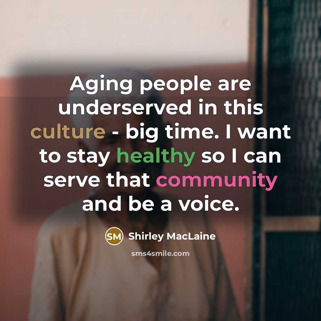 “Aging people are underserved in this culture - big time. I want to stay healthy so I can serve that community and be a voice.” quote by Shirley MacLaine