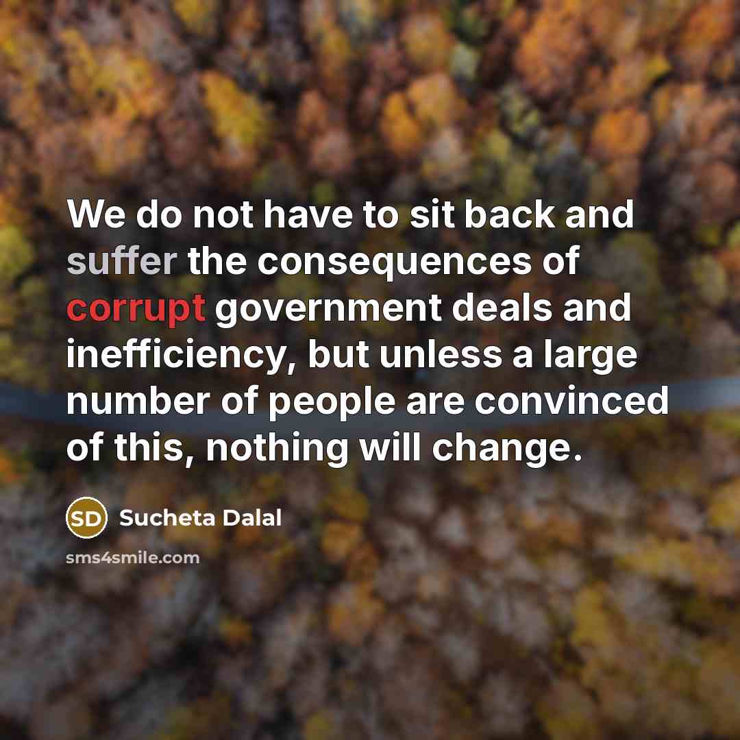 “We do not have to sit back and suffer the consequences of corrupt government deals and inefficiency, but unless a large number of people are convinced of this, nothing will change.” quote by Sucheta Dalal