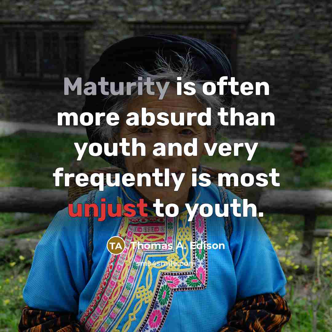“Maturity is often more absurd than youth and very frequently is most unjust to youth.” quote by Thomas A. Edison