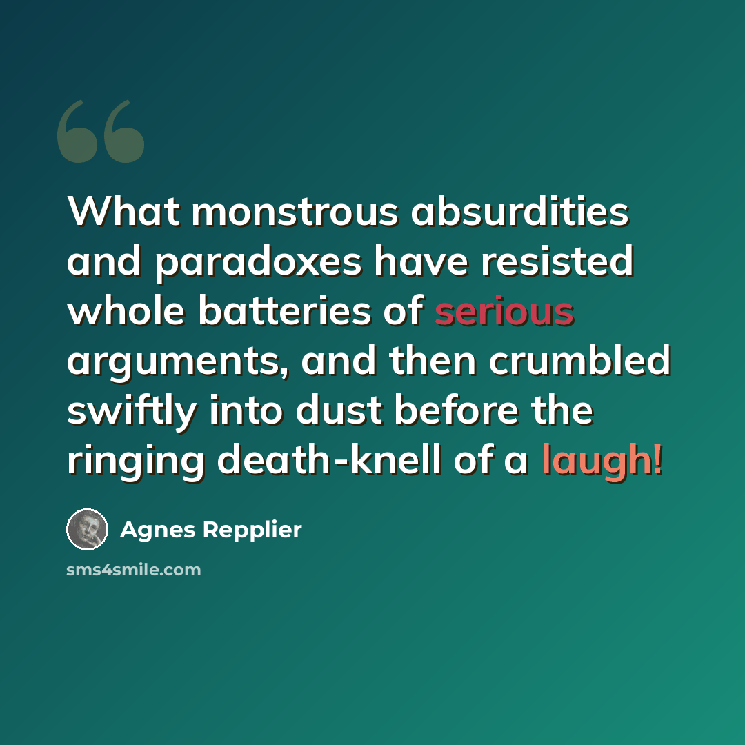 “What monstrous absurdities and paradoxes have resisted whole batteries of serious arguments, and then crumbled swiftly into dust before the ringing death-knell of a laugh!” quote by Agnes Repplier