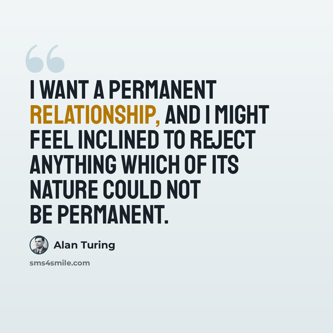 “I want a permanent relationship, and I might feel inclined to reject anything which of its nature could not be permanent.” quote by Alan Turing