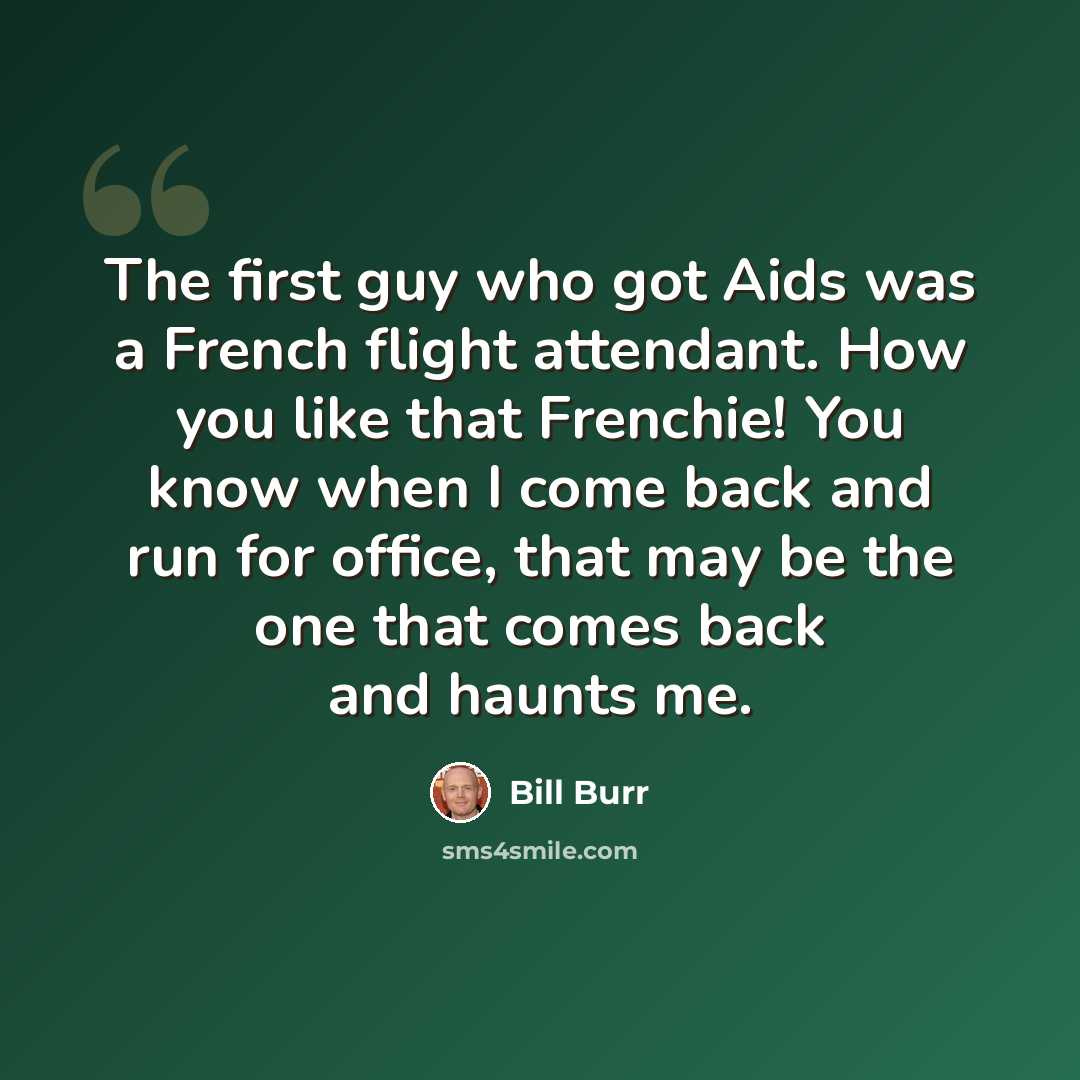 “The first guy who got Aids was a French flight attendant. How you like that Frenchie! You know when I come back and run for office, that may be the one that comes back and haunts me.” quote by Bill Burr