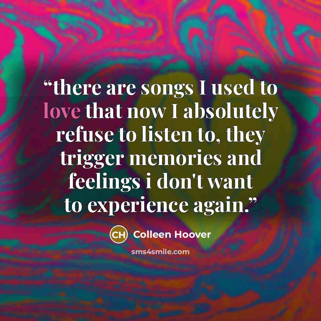“there are songs I used to love that now I absolutely refuse to listen to, they trigger memories and feelings i don't want to experience again.” quote by Colleen Hoover