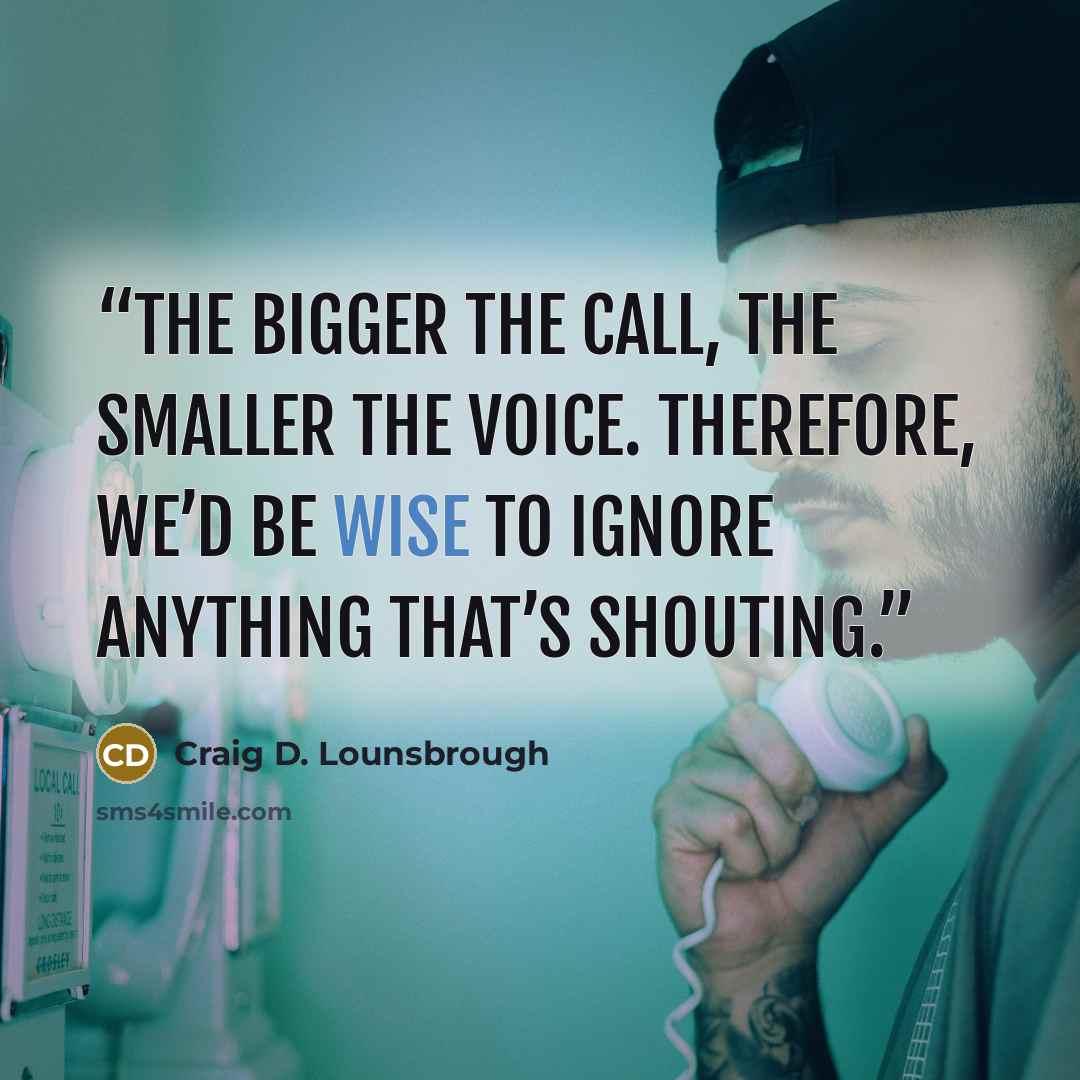 “The bigger the call, the smaller the voice. Therefore, we’d be wise to ignore anything that’s shouting.” quote by Craig D. Lounsbrough