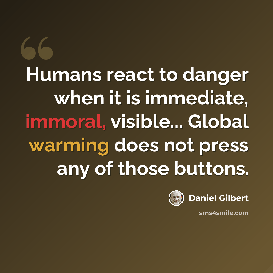 “Humans react to danger when it is immediate, immoral, visible... Global warming does not press any of those buttons.” quote by Daniel Gilbert