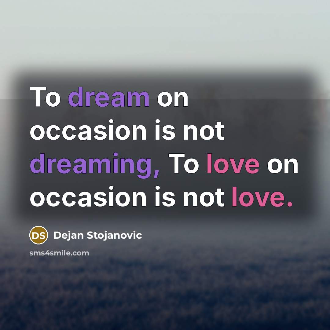 “To dream on occasion is not dreaming, To love on occasion is not love.” quote by Dejan Stojanovic
