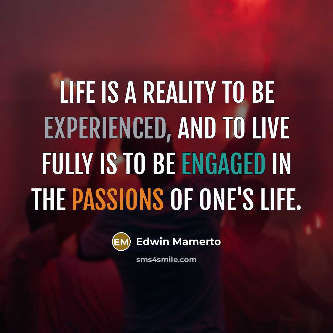 “Life is a reality to be experienced, and to live fully is to be engaged in the passions of one's life.” quote by Edwin Mamerto