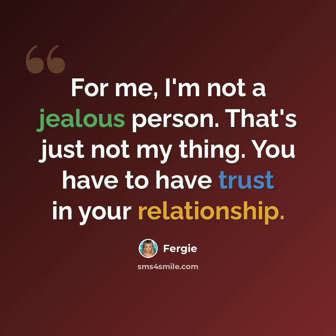 “For me, I'm not a jealous person. That's just not my thing. You have to have trust in your relationship.” quote by Fergie