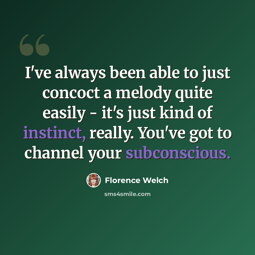 “I've always been able to just concoct a melody quite easily - it's just kind of instinct, really. You've got to channel your subconscious.” quote by Florence Welch