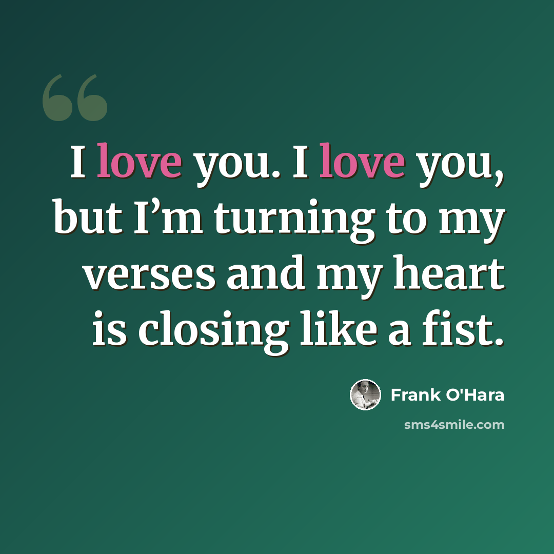 “I love you. I love you, but I’m turning to my verses and my heart is closing like a fist.” quote by Frank O'Hara