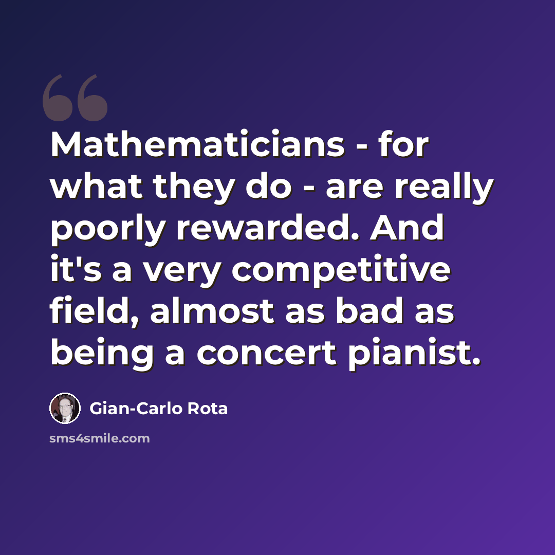 “Mathematicians - for what they do - are really poorly rewarded. And it's a very competitive field, almost as bad as being a concert pianist.” quote by Gian-Carlo Rota