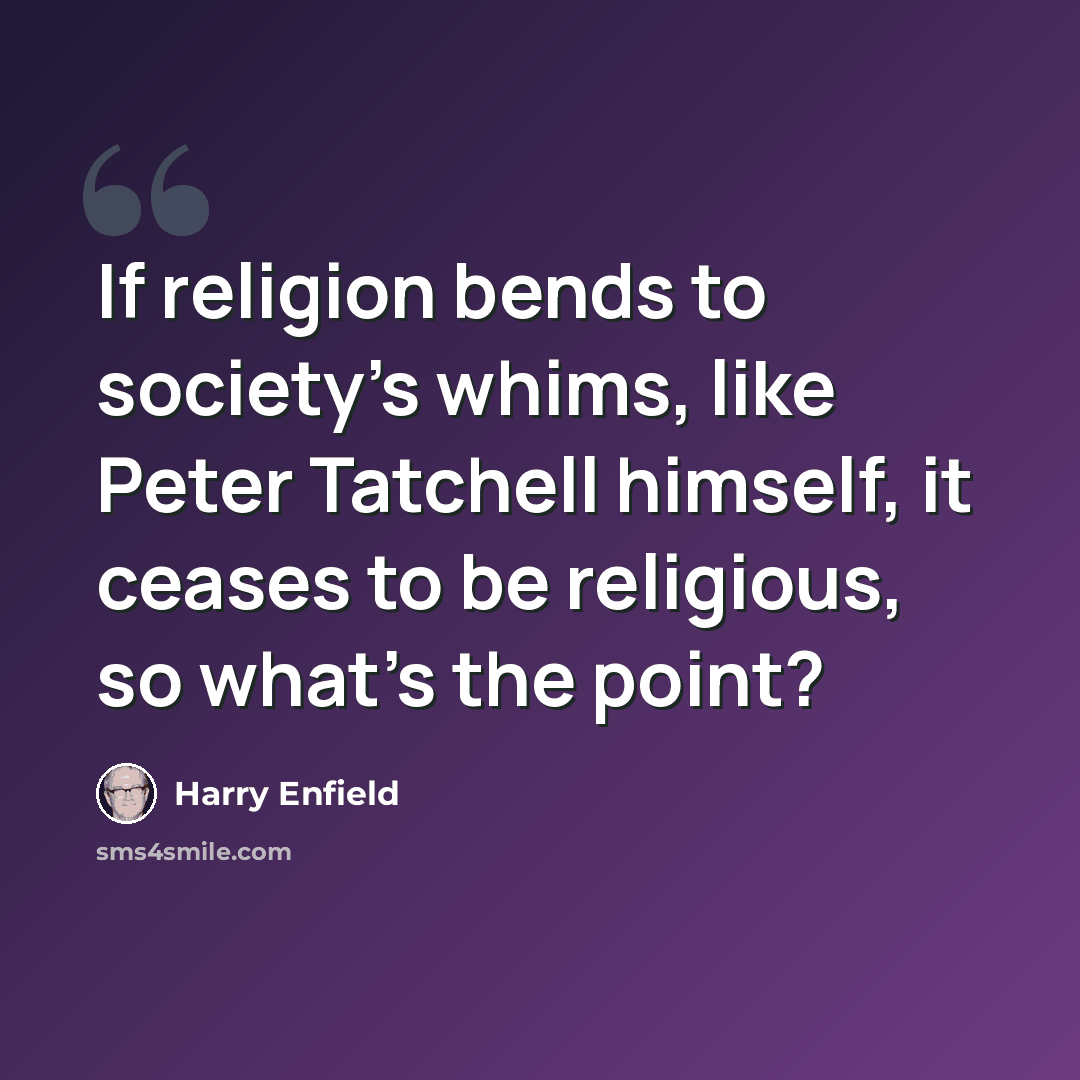 “If religion bends to society's whims, like Peter Tatchell himself, it ceases to be religious, so what's the point?” quote by Harry Enfield