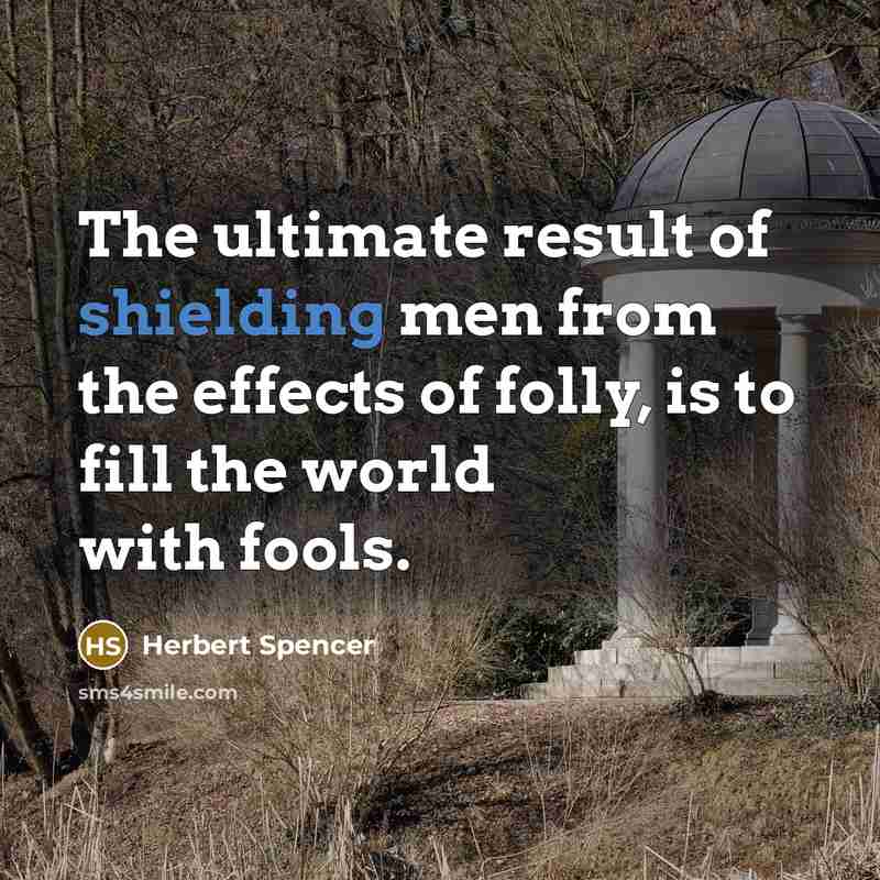 “The ultimate result of shielding men from the effects of folly, is to fill the world with fools.” quote by Herbert Spencer