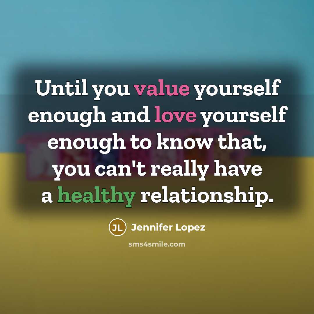 “Until you value yourself enough and love yourself enough to know that, you can't really have a healthy relationship.” quote by Jennifer Lopez