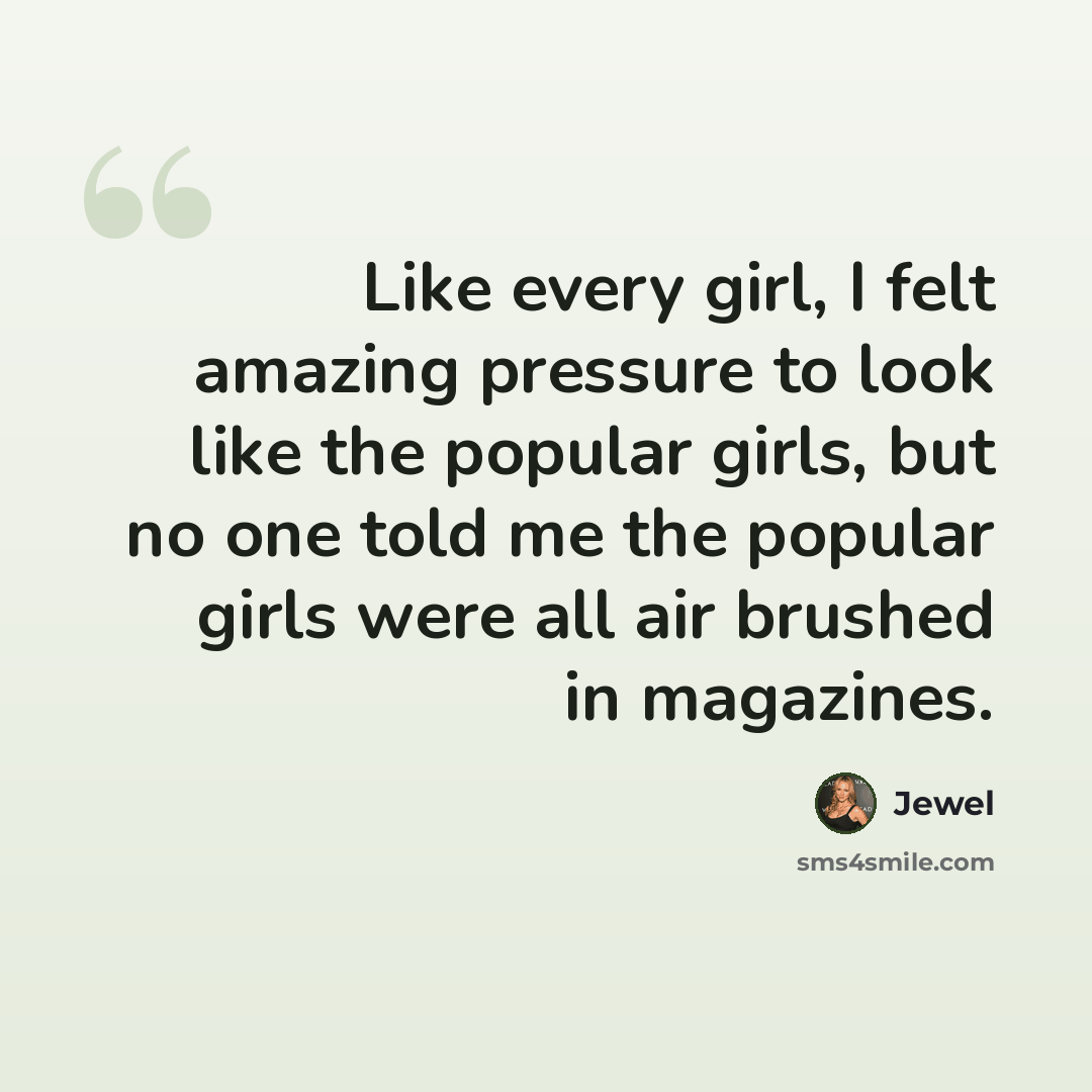 “Like every girl, I felt amazing pressure to look like the popular girls, but no one told me the popular girls were all air brushed in magazines.” quote by Jewel