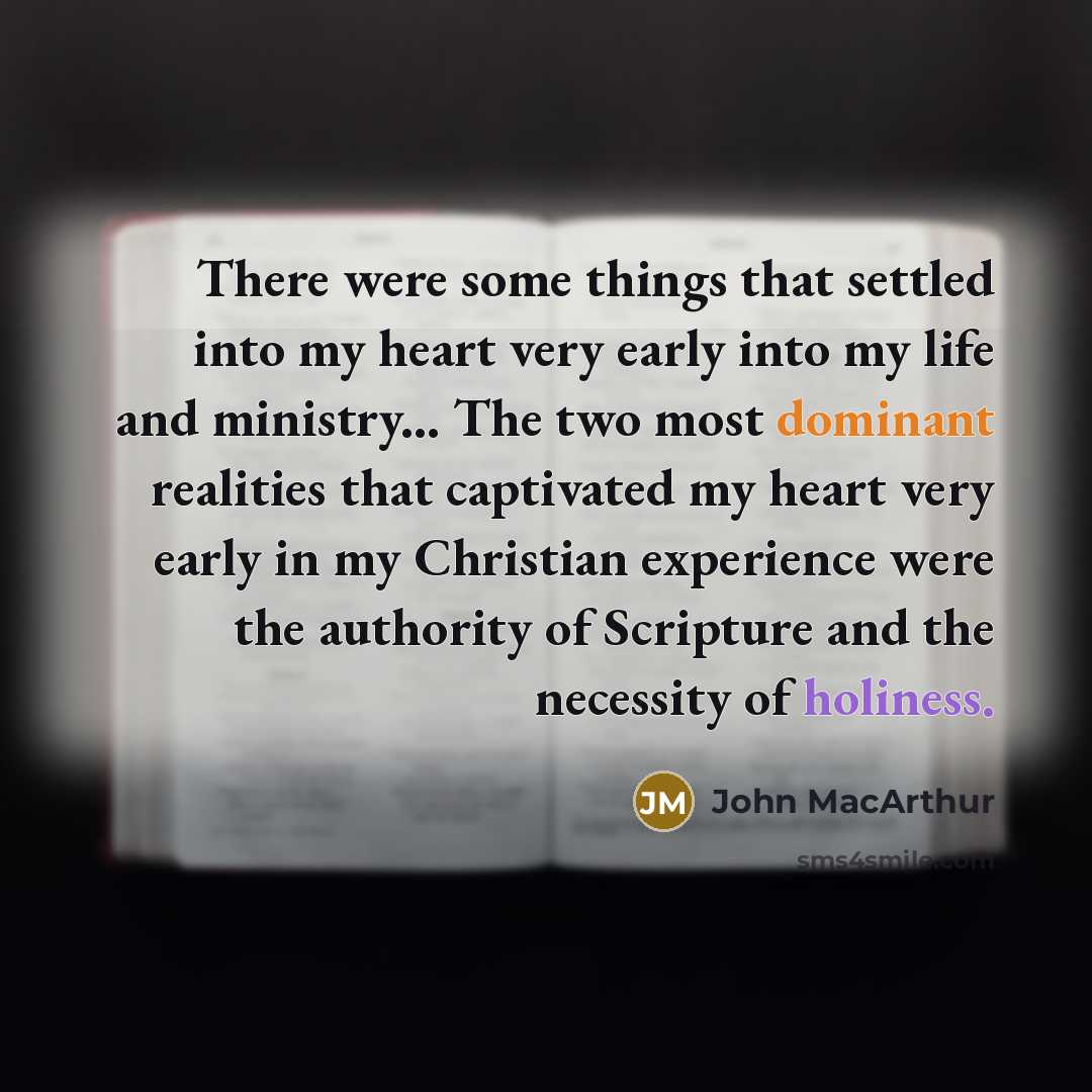 “There were some things that settled into my heart very early into my life and ministry... The two most dominant realities that captivated my heart very early in my Christian experience were the authority of Scripture and the necessity of holiness.” quote by John MacArthur