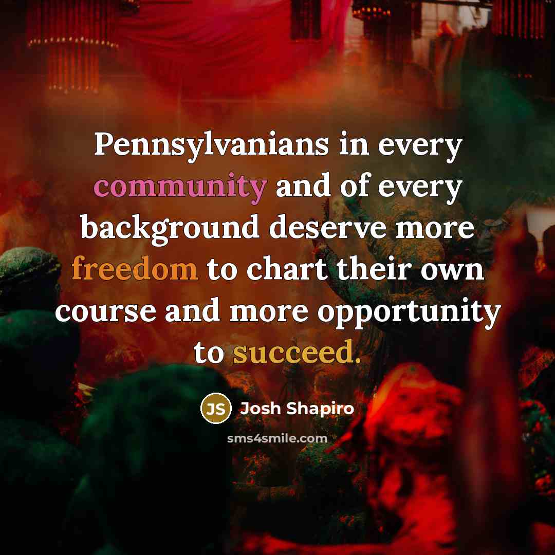 “Pennsylvanians in every community and of every background deserve more freedom to chart their own course and more opportunity to succeed.” quote by Josh Shapiro