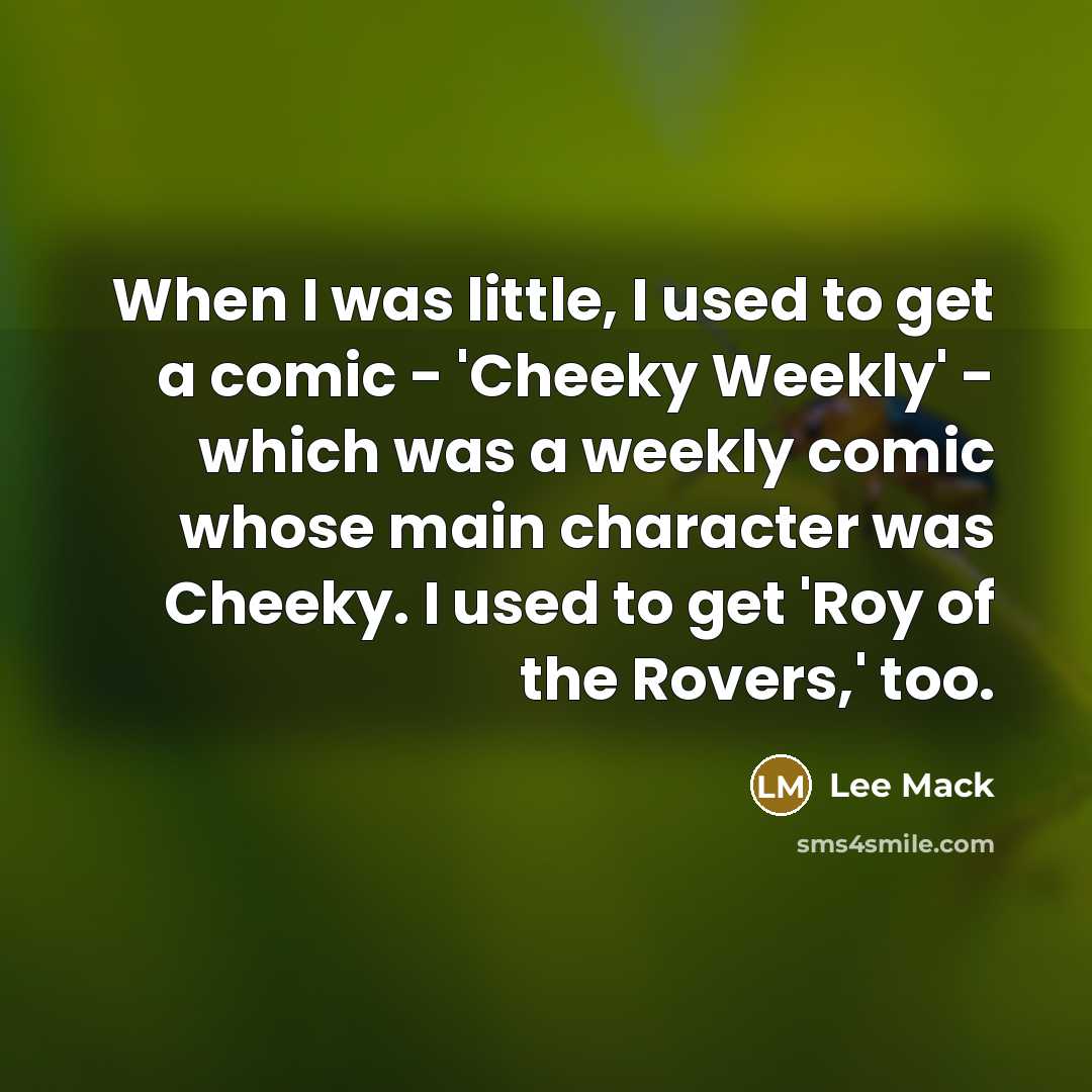 “When I was little, I used to get a comic - 'Cheeky Weekly' - which was a weekly comic whose main character was Cheeky. I used to get 'Roy of the Rovers,' too.” quote by Lee Mack