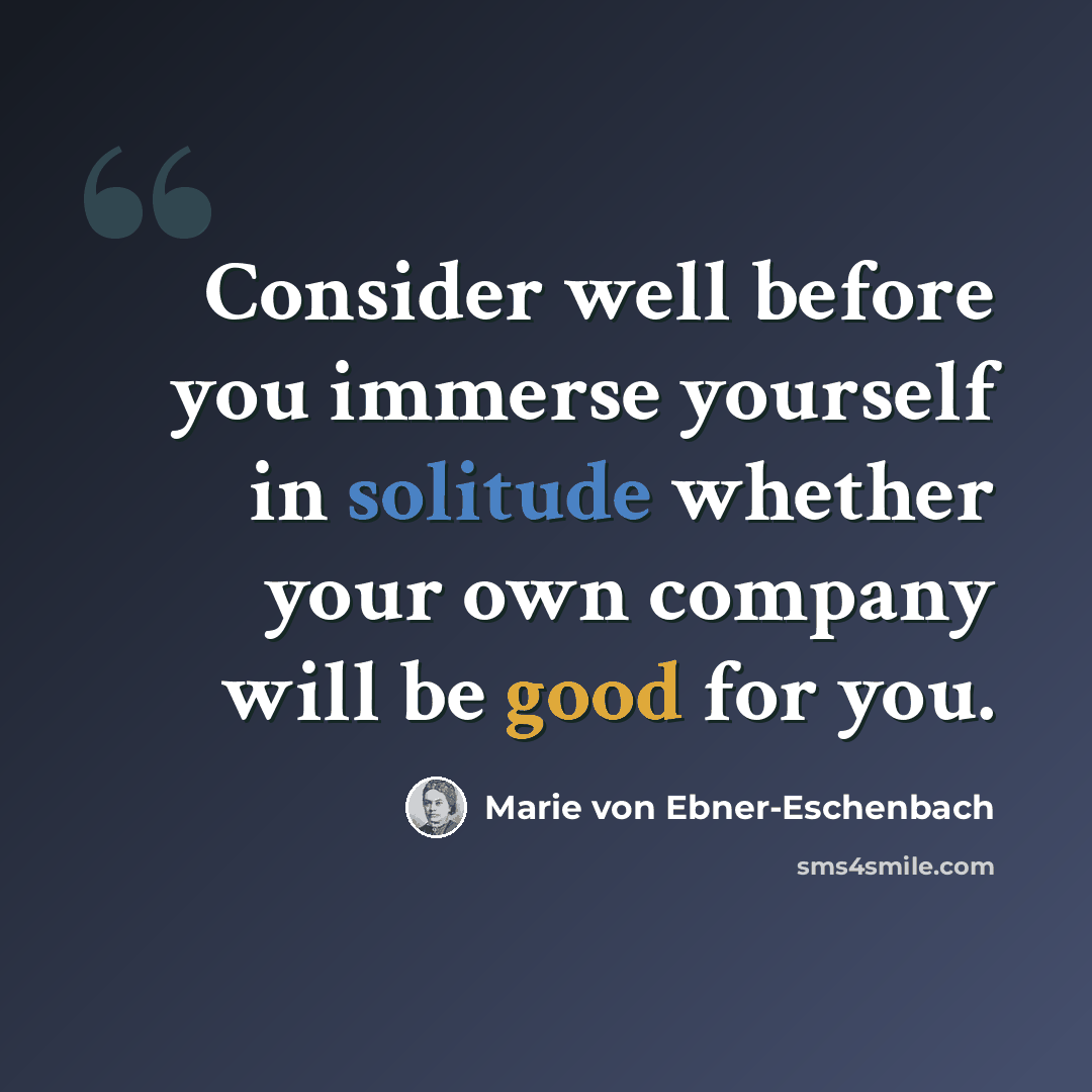 “Consider well before you immerse yourself in solitude whether your own company will be good for you.” quote by Marie von Ebner-Eschenbach